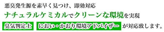 悪臭発生源を素早く見つけ、即効対応。ナチュラルケミカルでクリーンな環境を実現。臭気判定士、におい・かおり環境アドバイザーが対応致します。