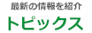 最新の情報を紹介「トピックス」