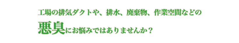 工場の排気ダクトや、排水、廃棄物、作業空間などの悪臭にお悩みではありませんか？