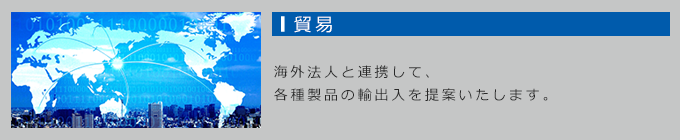 貿易：海外法人と連携して、各種製品の輸出入を提案いたします。