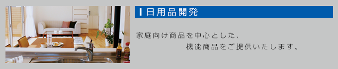 日用品開発：家庭向け商品を中心とした、機能商品をご提供いたします。