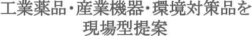 産業資材:工業薬品・産業機器・環境対策品を現場型提案 産業資材:工業薬品・産業機器・環境対策品を現場型提案