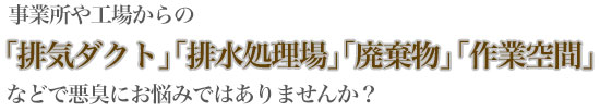 事務所や工場からの「排気ダクト」「排水処理場」「廃棄物」「作業空間」などで悪臭にお悩みではありませんか？