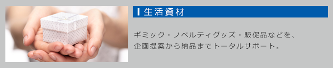生活資材：ギミック・ノベルティグッズ・販促品など「企画・提案」から「デザイン」「製作」「管理」「納品」までトータルにサポート
